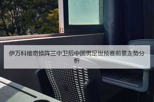 伊万科维奇换阵三中卫后中国男足世预赛前景走势分析