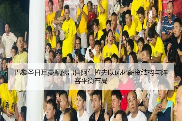 巴黎圣日耳曼酝酿出售阿什拉夫以优化薪资结构与阵容平衡布局