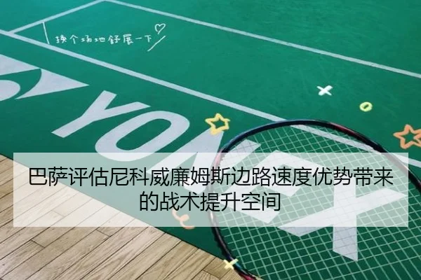 巴萨评估尼科威廉姆斯边路速度优势带来的战术提升空间
