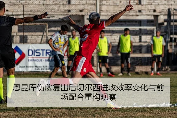 恩昆库伤愈复出后切尔西进攻效率变化与前场配合重构观察