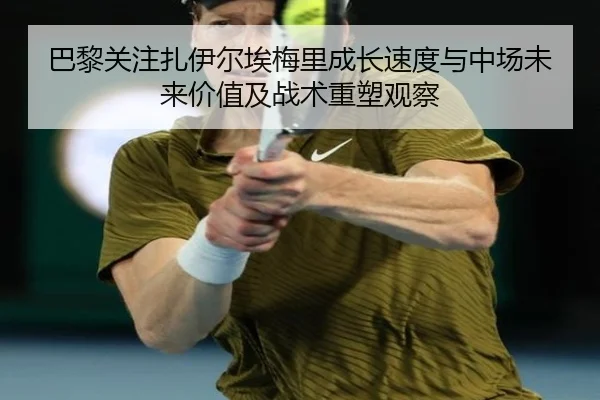 巴黎关注扎伊尔埃梅里成长速度与中场未来价值及战术重塑观察