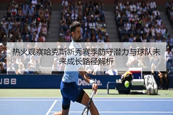 热火观察哈克斯新秀赛季防守潜力与球队未来成长路径解析