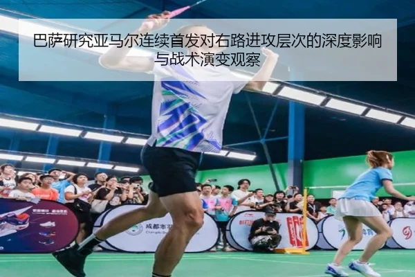 巴萨研究亚马尔连续首发对右路进攻层次的深度影响与战术演变观察