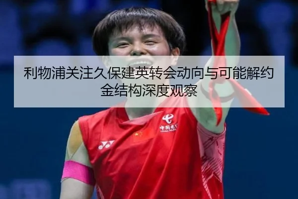 利物浦关注久保建英转会动向与可能解约金结构深度观察