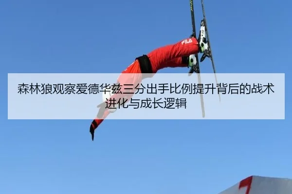 森林狼观察爱德华兹三分出手比例提升背后的战术进化与成长逻辑