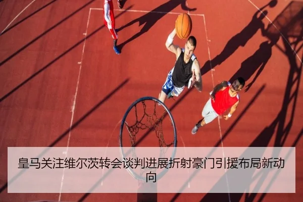 皇马关注维尔茨转会谈判进展折射豪门引援布局新动向