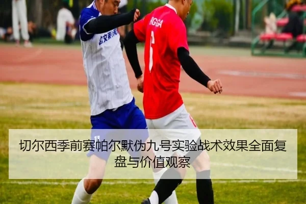 切尔西季前赛帕尔默伪九号实验战术效果全面复盘与价值观察