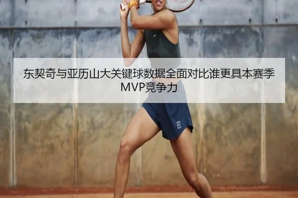 东契奇与亚历山大关键球数据全面对比谁更具本赛季MVP竞争力