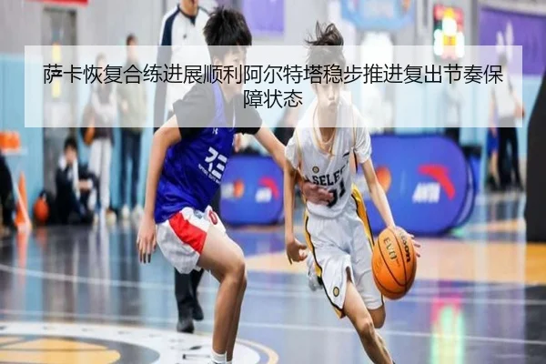 萨卡恢复合练进展顺利阿尔特塔稳步推进复出节奏保障状态